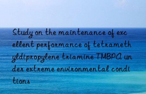 Study on the maintenance of excellent performance of tetramethyldipropylene triamine TMBPA under extreme environmental conditions