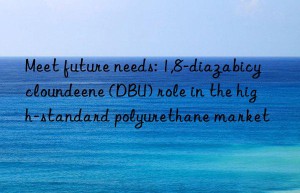 Meet future needs: 1,8-diazabicycloundeene (DBU) role in the high-standard polyurethane market