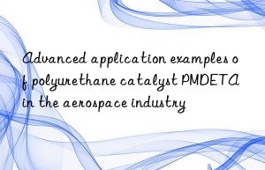 Advanced application examples of polyurethane catalyst PMDETA in the aerospace industry