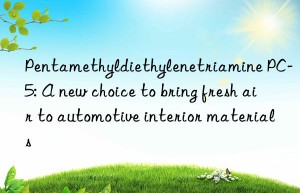 Pentamethyldiethylenetriamine PC-5: A new choice to bring fresh air to automotive interior materials