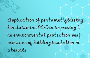 Application of pentamethyldiethylenetriamine PC-5 in improving the environmental protection performance of building insulation materials