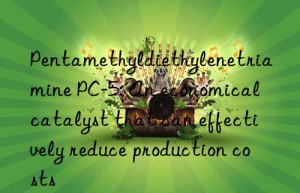 Pentamethyldiethylenetriamine PC-5: An economical catalyst that can effectively reduce production costs