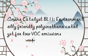 Amine Catalyst BL11: Environmentally friendly polyurethane catalyst for low VOC emissions