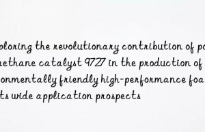 Exploring the revolutionary contribution of polyurethane catalyst 9727 in the production of environmentally friendly high-performance foam and its wide application prospects