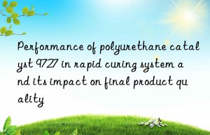 Performance of polyurethane catalyst 9727 in rapid curing system and its impact on final product quality