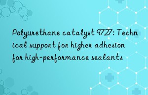 Polyurethane catalyst 9727: Technical support for higher adhesion for high-performance sealants