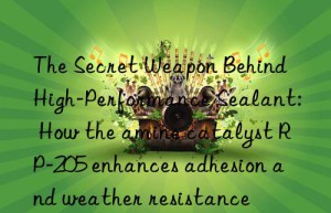 The Secret Weapon Behind High-Performance Sealant: How the amine catalyst RP-205 enhances adhesion and weather resistance