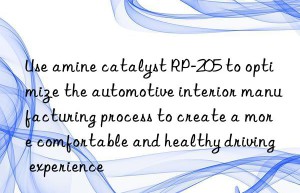 Use amine catalyst RP-205 to optimize the automotive interior manufacturing process to create a more comfortable and healthy driving experience