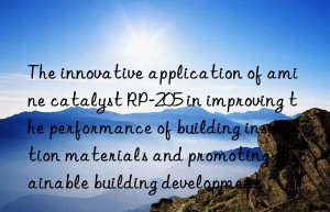 The innovative application of amine catalyst RP-205 in improving the performance of building insulation materials and promoting sustainable building development