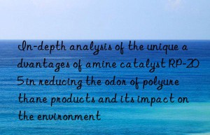 In-depth analysis of the unique advantages of amine catalyst RP-205 in reducing the odor of polyurethane products and its impact on the environment