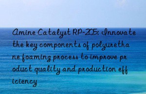 Amine Catalyst RP-205: Innovate the key components of polyurethane foaming process to improve product quality and production efficiency