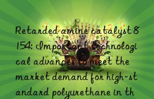 Retarded amine catalyst 8154: Important technological advances to meet the market demand for high-standard polyurethane in the future