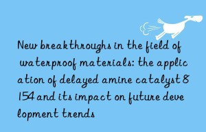 New breakthroughs in the field of waterproof materials: the application of delayed amine catalyst 8154 and its impact on future development trends