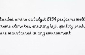 Retarded amine catalyst 8154 performs well in extreme climates, ensuring high quality products are maintained in any environment