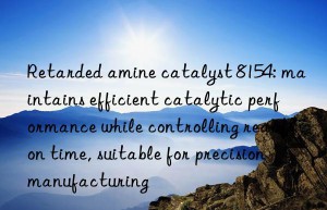 Retarded amine catalyst 8154: maintains efficient catalytic performance while controlling reaction time, suitable for precision manufacturing