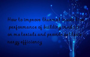 How to improve thermal insulation performance of building insulation materials and provide better energy efficiency