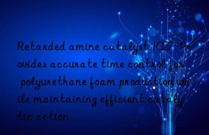 Retarded amine catalyst 1027: Provides accurate time control for polyurethane foam production while maintaining efficient catalytic action