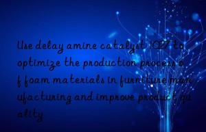 Use delay amine catalyst 1027 to optimize the production process of foam materials in furniture manufacturing and improve product quality