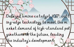 Delayed amine catalyst 1027: cutting-edge technology to meet the market demand of high-standard polyurethane in the future, leading the industry’s development