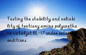 Testing the stability and reliability of tertiary amine polyurethane catalyst BL-17 under extreme conditions