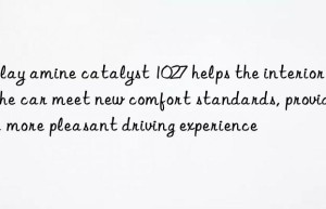 Delay amine catalyst 1027 helps the interior of the car meet new comfort standards, providing a more pleasant driving experience