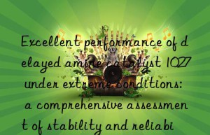 Excellent performance of delayed amine catalyst 1027 under extreme conditions: a comprehensive assessment of stability and reliability