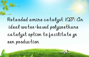 Retarded amine catalyst 1027: An ideal water-based polyurethane catalyst option to facilitate green production