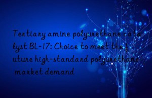 Tertiary amine polyurethane catalyst BL-17: Choice to meet the future high-standard polyurethane market demand