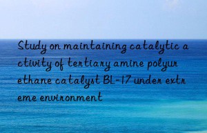 Study on maintaining catalytic activity of tertiary amine polyurethane catalyst BL-17 under extreme environment