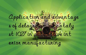 Application and advantages of delayed amine catalyst 1027 in automotive interior manufacturing