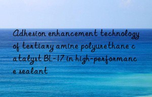 Adhesion enhancement technology of tertiary amine polyurethane catalyst BL-17 in high-performance sealant