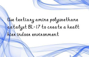 Use tertiary amine polyurethane catalyst BL-17 to create a healthier indoor environment