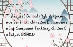 The Secret Behind High-Performance Sealant: Adhesion Enhancement of Compound Tertiary Amine Catalyst SA-800