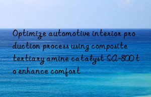 Optimize automotive interior production process using composite tertiary amine catalyst SA-800 to enhance comfort