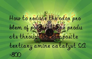 How to reduce the odor problem of polyurethane products through the composite tertiary amine catalyst SA-800