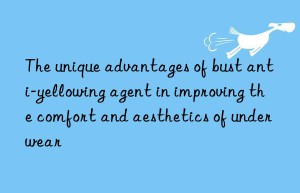 The unique advantages of bust anti-yellowing agent in improving the comfort and aesthetics of underwear