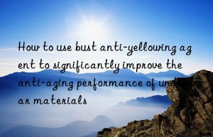 How to use bust anti-yellowing agent to significantly improve the anti-aging performance of underwear materials