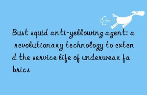 Bust squid anti-yellowing agent: a revolutionary technology to extend the service life of underwear fabrics