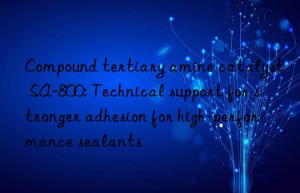 Compound tertiary amine catalyst SA-800: Technical support for stronger adhesion for high-performance sealants