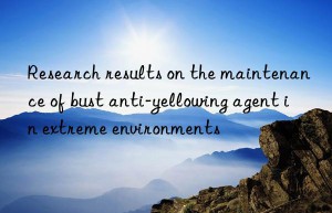 Research results on the maintenance of bust anti-yellowing agent in extreme environments