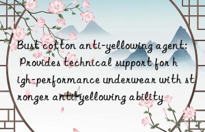 Bust cotton anti-yellowing agent: Provides technical support for high-performance underwear with stronger anti-yellowing ability