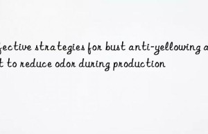 Effective strategies for bust anti-yellowing agent to reduce odor during production