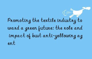 Promoting the textile industry toward a green future: the role and impact of bust anti-yellowing agent