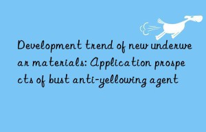 Development trend of new underwear materials: Application prospects of bust anti-yellowing agent