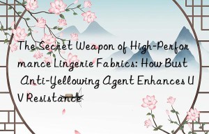 The Secret Weapon of High-Performance Lingerie Fabrics: How Bust Anti-Yellowing Agent Enhances UV Resistance