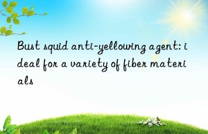 Bust squid anti-yellowing agent: ideal for a variety of fiber materials