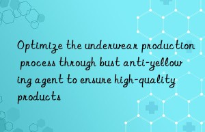 Optimize the underwear production process through bust anti-yellowing agent to ensure high-quality products