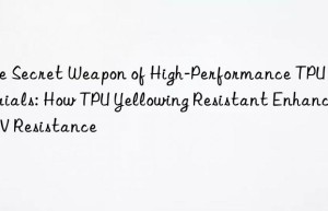 The Secret Weapon of High-Performance TPU Materials: How TPU Yellowing Resistant Enhances UV Resistance