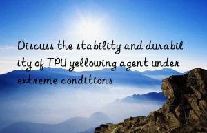 Discuss the stability and durability of TPU yellowing agent under extreme conditions