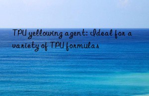 TPU yellowing agent: Ideal for a variety of TPU formulas